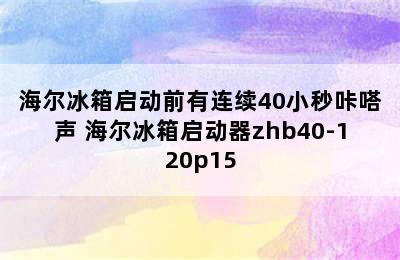 海尔冰箱启动前有连续40小秒咔嗒声 海尔冰箱启动器zhb40-120p15